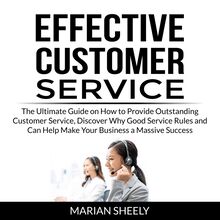 Effective Customer Service: The Ultimate Guide on How to Provide Outstanding Customer Service, Discover Why Good Service Rules and Can Help Make Your Business a Massive Success