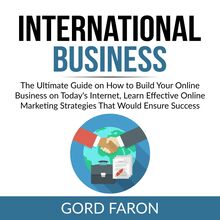 International Business: The Ultimate Guide on How to Build Your Online Business on Today s Internet, Learn Effective Online Marketing Strategies That Would Ensure Success