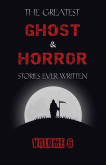 The Greatest Ghost and Horror Stories Ever Written: volume 6 (30 short stories)