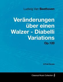 Ludwig Van Beethoven - VerÃ¤nderungen Ã¼ber einen Walzer - Diabelli Variations - Op. 120 - A Full Score