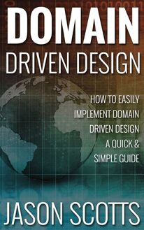 Domain Driven Design : How to Easily Implement Domain Driven Design - A Quick & Simple Guide