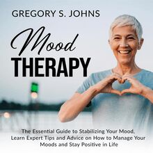 Mood Therapy: The Essential Guide to Stabilizing Your Mood, Learn Expert Tips and Advice on How to Manage Your Moods and Stay Positive in Life