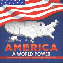 America : A World Power | US Expansion to the Pacific US History Grade 6 | Children s American History