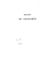 Mission de Ghadamès (septembre, octobre, novembre & décembre 1862) : rapports officiels et documents à l appui / [rapports et notices de MM. Mircher et Polignac] ; publ. avec l autorisation de son Excellence M. le maréchal duc de Malakoff, gouverneur général de l Algérie