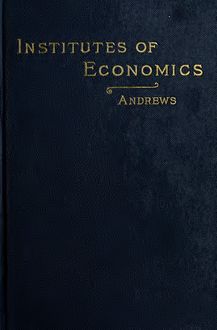 Institutes of economics; a succinct textbook of political economy for the use of classes in colleges, high schools and academies