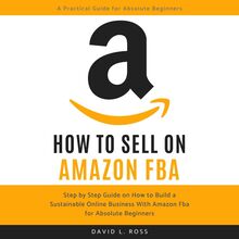 How to Sell on Amazon FBA: Step by Step Guide on How to Build a Sustainable Online Business With Amazon FBA for Absolute Beginners