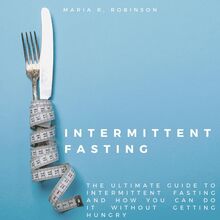 Intermittent Fasting: The ultimate guide to intermittent fasting and how you can do it without getting hungry