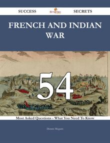 French and Indian War 54 Success Secrets - 54 Most Asked Questions On French and Indian War - What You Need To Know
