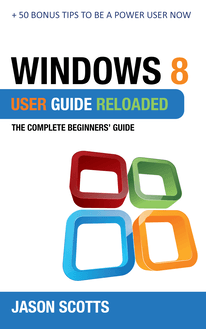 Windows 8 User Guide Reloaded : The Complete Beginners  Guide + 50 Bonus Tips to be a Power User Now!