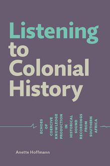 Listening to Colonial History. Echoes of Coercive Knowledge Production in Historical Sound Recordings from Southern Africa