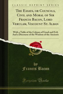Essays, or Councils, Civil and Moral of Sir Francis Bacon, Lord Verulam, Viscount St. Alban
