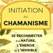 Initiation au Chamanisme: Se reconnecter à la nature, l énergie et l invisible