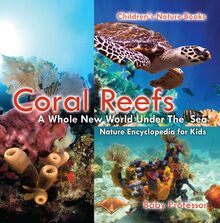 Coral Reefs : A Whole New World Under The Sea - Nature Encyclopedia for Kids | Children s Nature Books