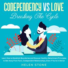 Codependency Vs Love: Breaking The Cycle Learn How to Establish Boundaries and Discover Healthy Detachment Principles to Get Away From Toxic, Codependent Relationships, Even if You re in Denial