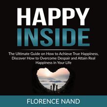 Happy Inside: The Ultimate Guide on How to Achieve True Happiness, Discover How to Overcome Despair and Attain Real Happiness in Your Life