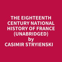 The Eighteenth Century National History Of France (Unabridged)