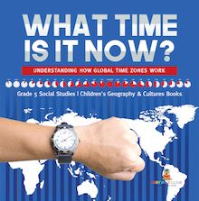 What Time is It Now? : Understanding How Global Time Zones Work | Grade 5 Social Studies | Children s Geography & Cultures Books