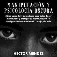 Manipulación y Psicología Oscura: Cómo aprender y defenderse para dejar de ser manipulado y proteger su mente.Mejora Tu Inteligencia Emocional en el Trabajo y la Vida