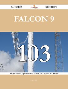 Falcon 9 103 Success Secrets - 103 Most Asked Questions On Falcon 9 - What You Need To Know