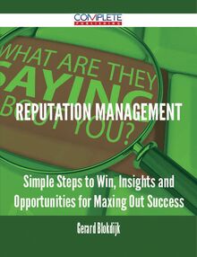Reputation Management - Simple Steps to Win, Insights and Opportunities for Maxing Out Success
