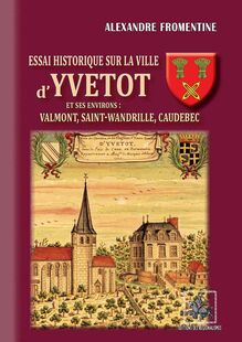 Essai historique sur la Ville d Yvetot et ses environs : Valmont, St-Wandrille, Caudebec