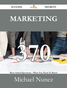 Marketing 370 Success Secrets - 370 Most Asked Questions On Marketing - What You Need To Know