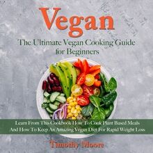 Vegan: The Ultimate Vegan Cooking Guide for Beginners; Learn From This Cookbook How To Cook Plant Based Meals And How To Keep An Amazing Vegan Diet For Rapid Weight Loss