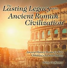 The Lasting Legacy of the Ancient Roman Civilization - Ancient History Books for Kids | Children s Ancient History