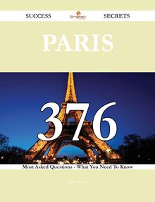 Paris 376 Success Secrets - 376 Most Asked Questions On Paris - What You Need To Know