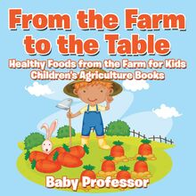 From the Farm to The Table, Healthy Foods from the Farm for Kids - Children s Agriculture Books