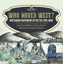 Who Moved West? : Westward Movement After the Civil War | American Military Books Grade 7 | Children s American History