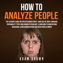 How to Analyze People: The Ultimate Guide On Speed Reading People, Analysis Of Body Language, Personality Types And Human Psychology; Learn How To Understand Behaviour, Avoid Manipulation And Read Peoples Minds