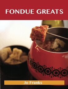 Fondue Greats: Delicious Fondue Recipes, The Top 65 Fondue Recipes