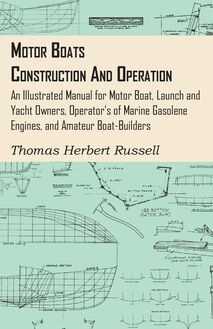 Motor Boats - Construction and Operation - An Illustrated Manual for Motor Boat, Launch and Yacht Owners, Operator s of Marine Gasolene Engines, and Amateur Boat-Builders