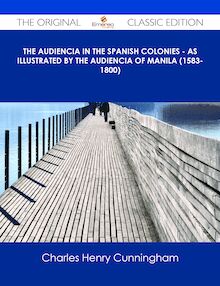 The Audiencia in the Spanish Colonies - As illustrated by the Audiencia of Manila (1583-1800) - The Original Classic Edition
