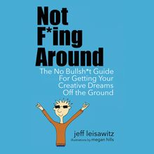 Not F*ing Around— The No Bullsh*t Guide for Getting Your Creative Dreams Off the Ground