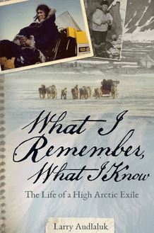 What I Remember, What I Know : The Life of a High Arctic Exile