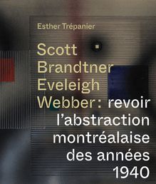 Scott, Brandtner, Eveleigh, Webber : Revoir l abstraction montréalaise des années 1940