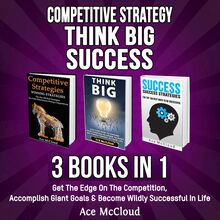Competitive Strategy: Think Big: Success: 3 Books in 1: Get The Edge On The Competition, Accomplish Giant Goals & Become Wildly Successful In Life