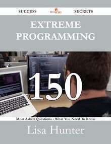 Extreme Programming 150 Success Secrets - 150 Most Asked Questions On Extreme Programming - What You Need To Know