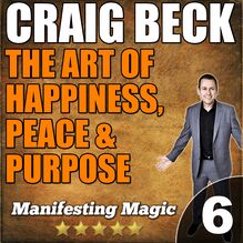 The Art of Happiness, Peace & Purpose: Manifesting Magic Part 6