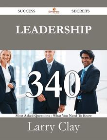 Leadership 340 Success Secrets - 340 Most Asked Questions On Leadership - What You Need To Know