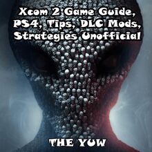 Xcom 2 Game Guide, PS4, Tips, DLC Mods, Strategies Unofficial
