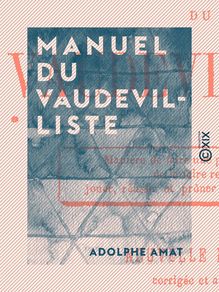 Manuel du vaudevilliste - Manière de faire une pièce de théâtre, de la faire recevoir, jouer, réussir et prôner par les journaux
