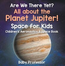 Are We There Yet? All About the Planet Jupiter! Space for Kids - Children s Aeronautics & Space Book