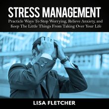 Stress Management: Practicle Ways To Stop Worrying, Relieve Anxiety, and Keep The Little Things From Taking Over Your Life