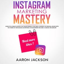 Instagram Marketing Mastery: Learn the Ultimate Secrets for Transforming Your Small Business or Personal Brand With the Power of Instagram Advertising for Beginners; Become a Famous Influencer