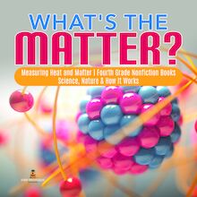 What s the Matter?| Measuring Heat and Matter | Fourth Grade Nonfiction Books | Science, Nature & How It Works