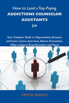 How to Land a Top-Paying Addictions counselor assistants Job: Your Complete Guide to Opportunities, Resumes and Cover Letters, Interviews, Salaries, Promotions, What to Expect From Recruiters and More