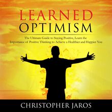 Learned Optimism: The Ultimate Guide to Staying Positive, Learn the Importance of Positive Thinking to Achieve a Healthier and Happier You